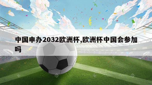 中国申办2032欧洲杯,欧洲杯中国会参加吗