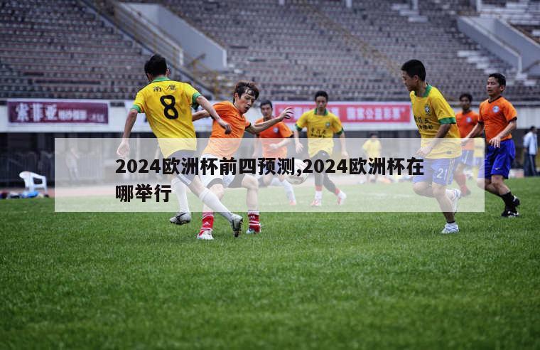 2024欧洲杯前四预测,2024欧洲杯在哪举行