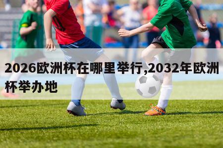 2026欧洲杯在哪里举行,2032年欧洲杯举办地