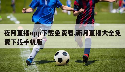 夜月直播app下载免费看,新月直播大全免费下载手机版