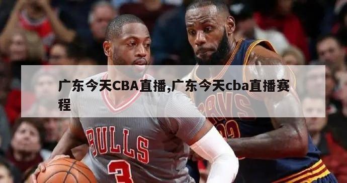 广东今天CBA直播,广东今天cba直播赛程