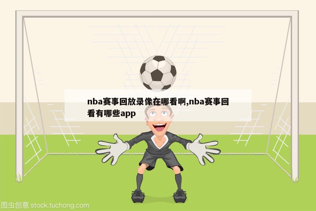 nba赛事回放录像在哪看啊,nba赛事回看有哪些app