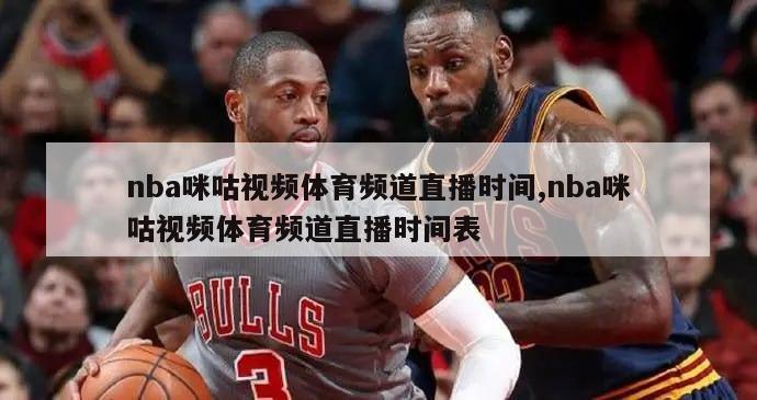 nba咪咕视频体育频道直播时间,nba咪咕视频体育频道直播时间表