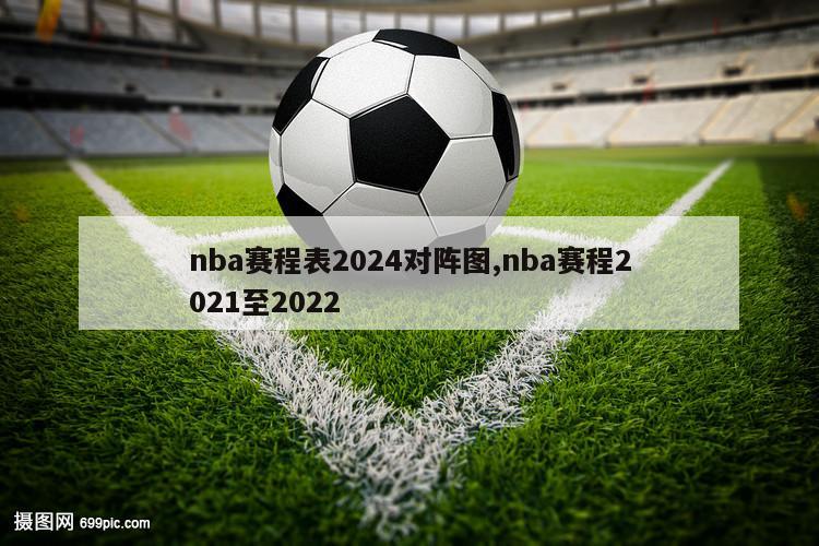 nba赛程表2024对阵图,nba赛程2021至2022