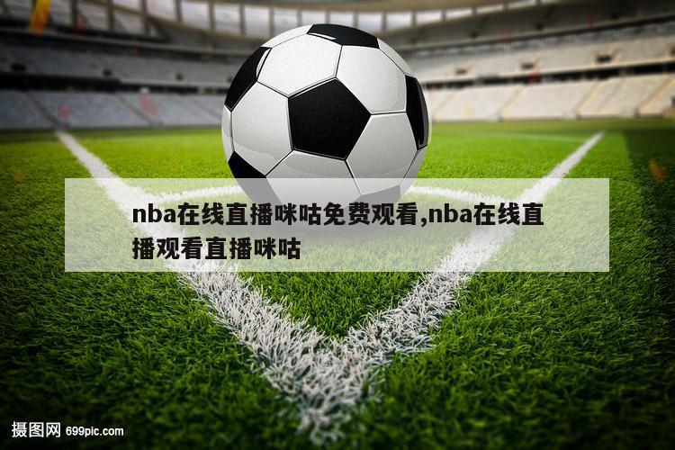 nba在线直播咪咕免费观看,nba在线直播观看直播咪咕