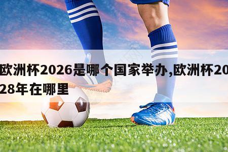 欧洲杯2026是哪个国家举办,欧洲杯2028年在哪里