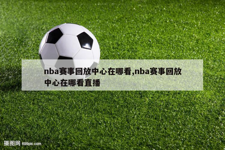 nba赛事回放中心在哪看,nba赛事回放中心在哪看直播