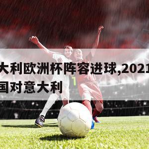 德国意大利欧洲杯阵容进球,2021足球欧洲杯德国对意大利