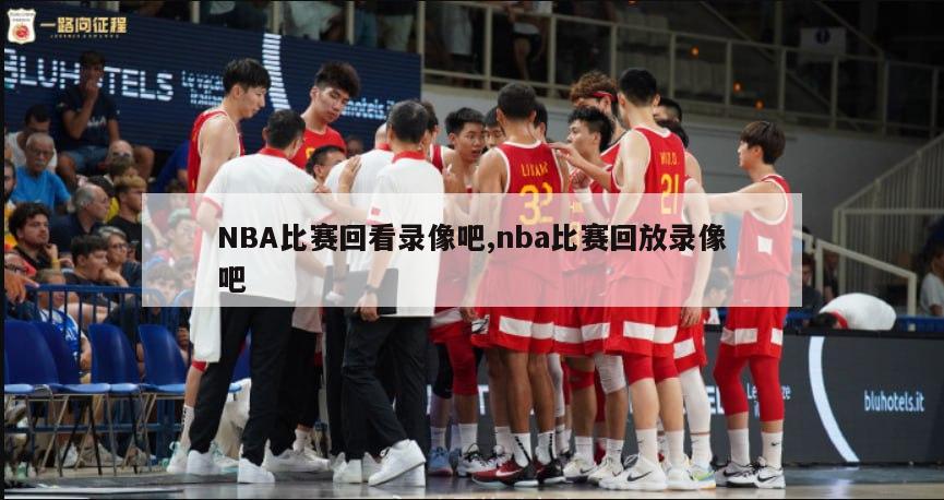 NBA比赛回看录像吧,nba比赛回放录像吧