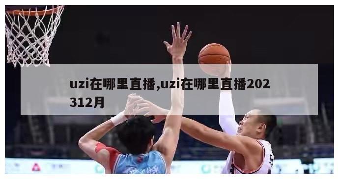 uzi在哪里直播,uzi在哪里直播202312月