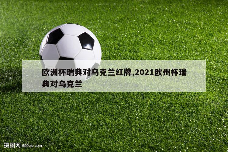 欧洲杯瑞典对乌克兰红牌,2021欧州杯瑞典对乌克兰