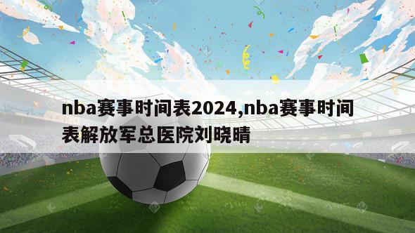 nba赛事时间表2024,nba赛事时间表解放军总医院刘晓晴