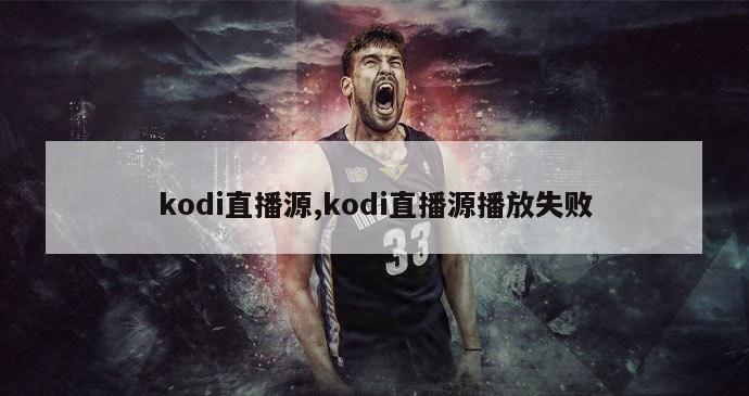 kodi直播源,kodi直播源播放失败