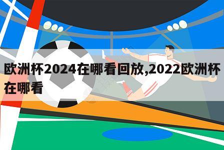 欧洲杯2024在哪看回放,2022欧洲杯在哪看