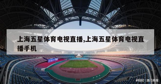 上海五星体育电视直播,上海五星体育电视直播手机