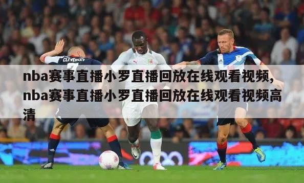 nba赛事直播小罗直播回放在线观看视频,nba赛事直播小罗直播回放在线观看视频高清