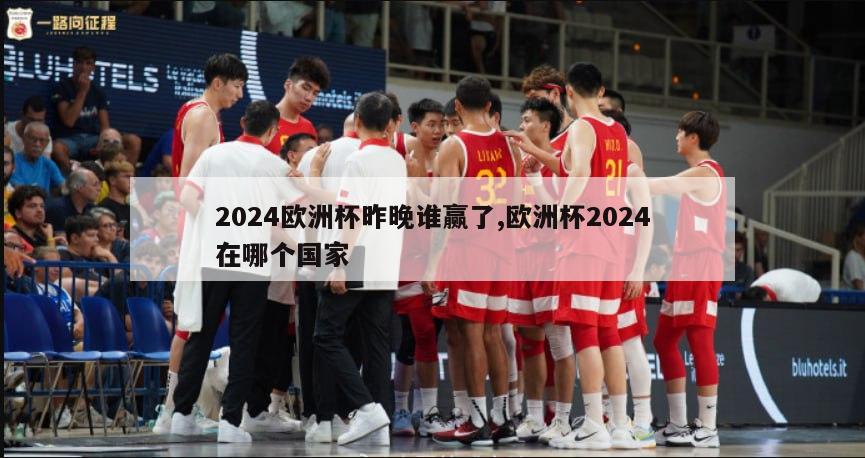 2024欧洲杯昨晚谁赢了,欧洲杯2024在哪个国家