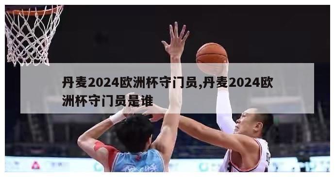 丹麦2024欧洲杯守门员,丹麦2024欧洲杯守门员是谁