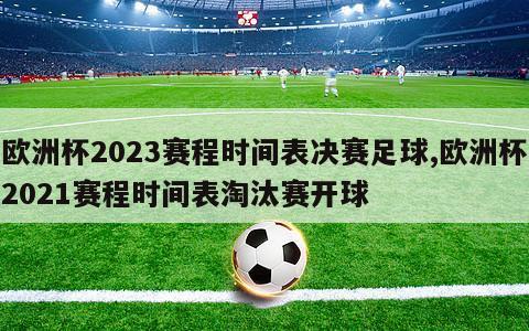 欧洲杯2023赛程时间表决赛足球,欧洲杯2021赛程时间表淘汰赛开球