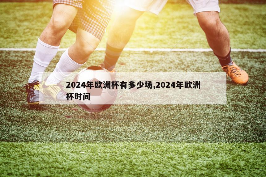 2024年欧洲杯有多少场,2024年欧洲杯时间