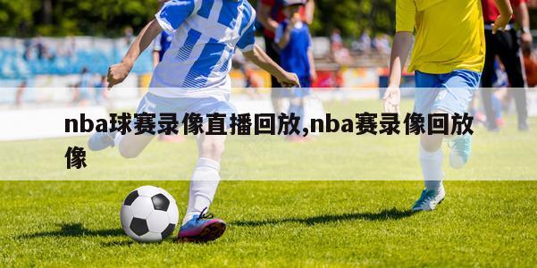 nba球赛录像直播回放,nba赛录像回放像