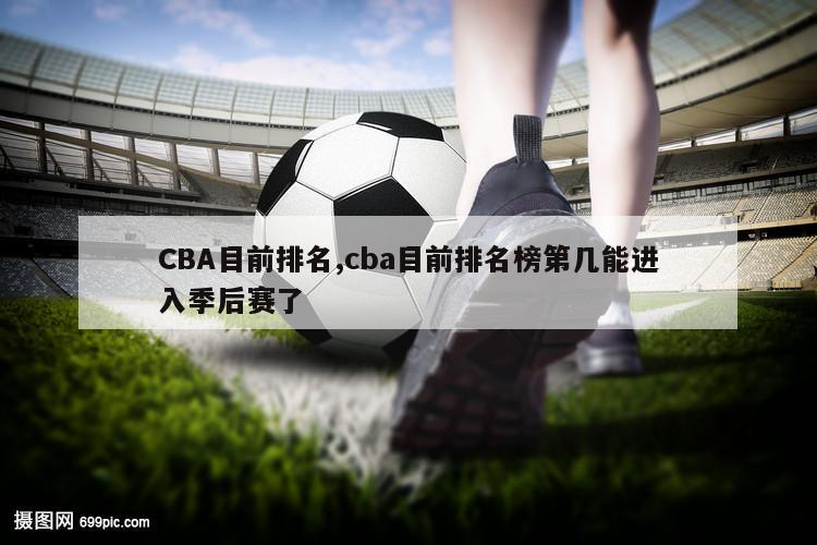 CBA目前排名,cba目前排名榜第几能进入季后赛了