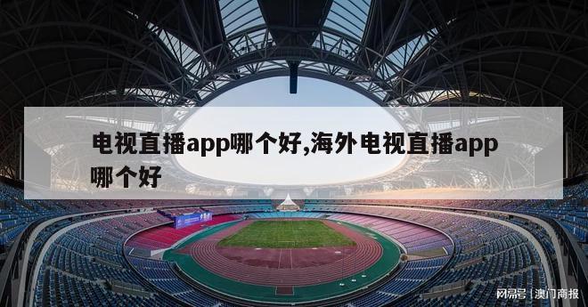 电视直播app哪个好,海外电视直播app哪个好