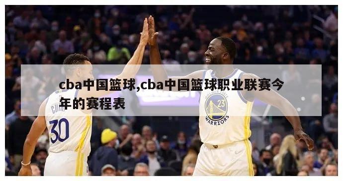 cba中国篮球,cba中国篮球职业联赛今年的赛程表