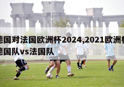 德国对法国欧洲杯2024,2021欧洲杯德国队vs法国队