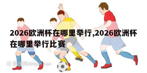 2026欧洲杯在哪里举行,2026欧洲杯在哪里举行比赛