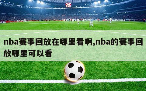 nba赛事回放在哪里看啊,nba的赛事回放哪里可以看