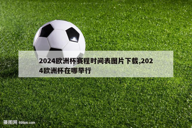 2024欧洲杯赛程时间表图片下载,2024欧洲杯在哪举行