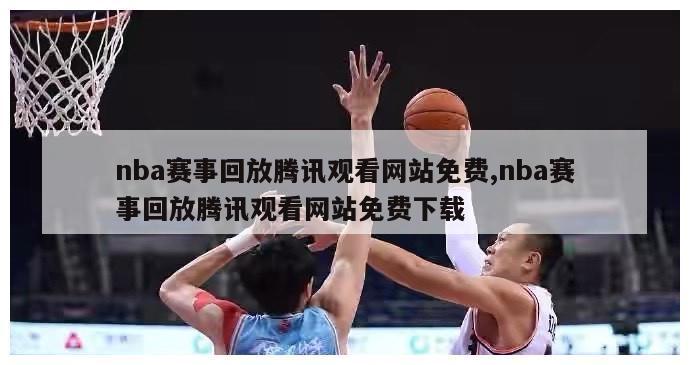 nba赛事回放腾讯观看网站免费,nba赛事回放腾讯观看网站免费下载