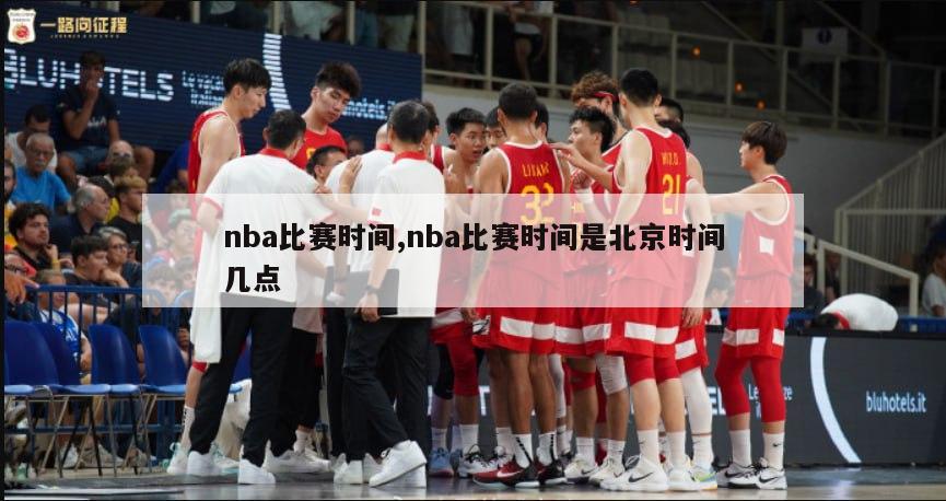 nba比赛时间,nba比赛时间是北京时间几点