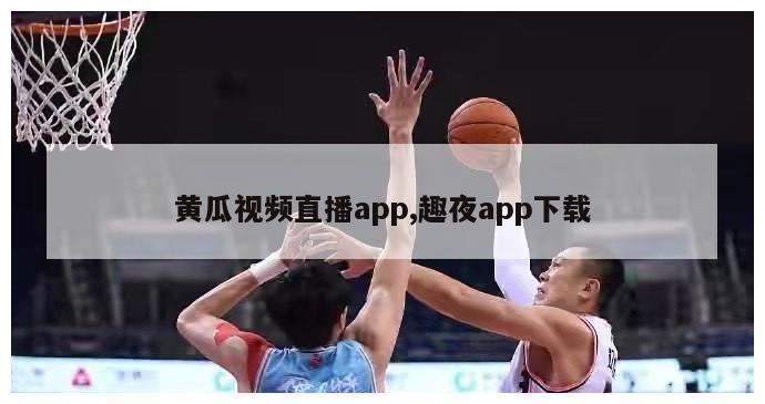 黄瓜视频直播app,趣夜app下载