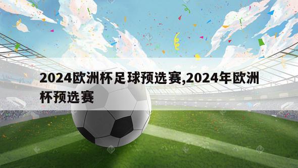 2024欧洲杯足球预选赛,2024年欧洲杯预选赛