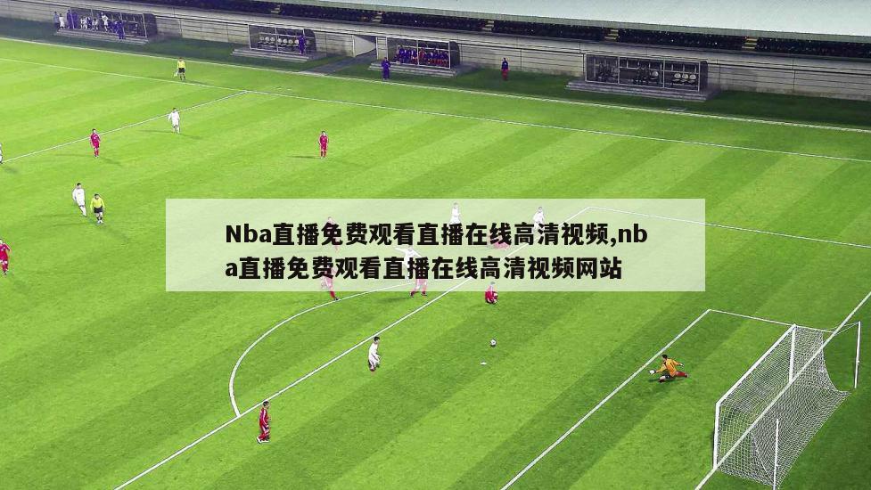 Nba直播免费观看直播在线高清视频,nba直播免费观看直播在线高清视频网站