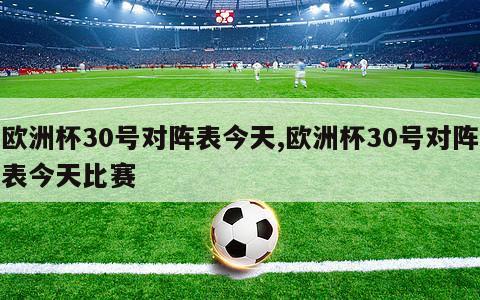 欧洲杯30号对阵表今天,欧洲杯30号对阵表今天比赛