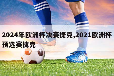 2024年欧洲杯决赛捷克,2021欧洲杯预选赛捷克