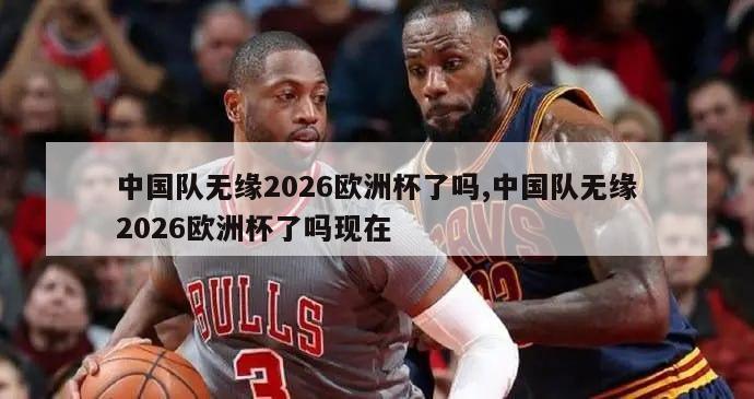 中国队无缘2026欧洲杯了吗,中国队无缘2026欧洲杯了吗现在