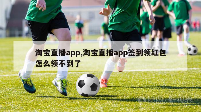 淘宝直播app,淘宝直播app签到领红包怎么领不到了