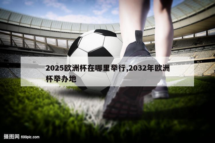 2025欧洲杯在哪里举行,2032年欧洲杯举办地