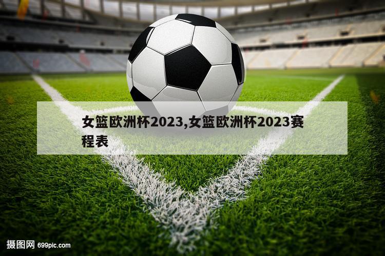 女篮欧洲杯2023,女篮欧洲杯2023赛程表