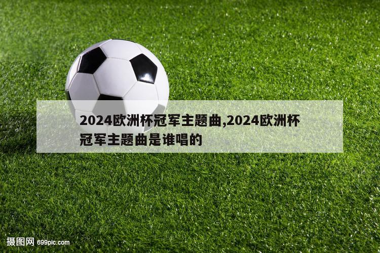 2024欧洲杯冠军主题曲,2024欧洲杯冠军主题曲是谁唱的