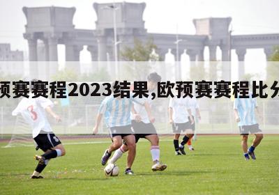 欧预赛赛程2023结果,欧预赛赛程比分结果